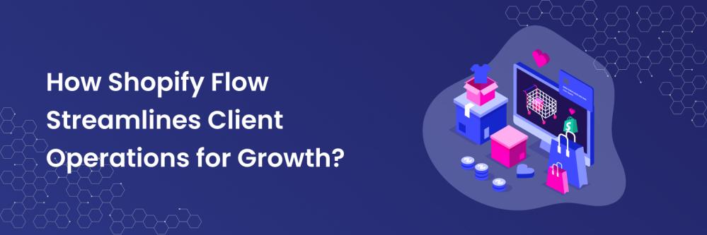 How Shopify Flow Streamlines Client Operations for Growth?